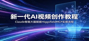 新一代AI视频创作教程：Claude智能大脑赋能，HiggsfieldMCP实操流程-琴书聊项目