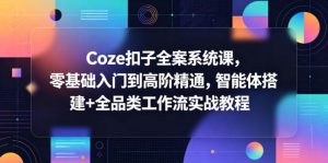 Coze扣子全案系统课，零基础入门到高阶精通，智能体搭建+全品类工作流实战教程-琴书聊项目