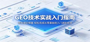 GEO技术实战入门指南：夯实理论根基，轻松完成从零基础到入门进阶蜕变-琴书聊项目