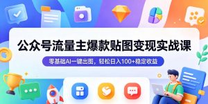 公众号流量主爆款贴图变现实战课，零基础AI一键出图，轻松日入100+稳定收益-琴书聊项目
