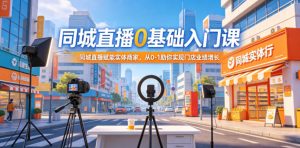 同城直播0基础入门课，同城直播赋能实体商家，从0-1助你实现门店业绩增长-琴书聊项目
