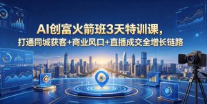 AI创富火箭班3天特训课，打通同城获客+商业风口+直播成交全增长链路，2026年4月新课-琴书聊项目