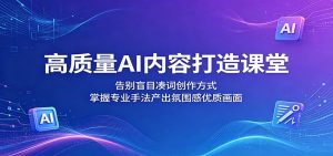 高质量AI内容打造课堂：告别盲目凑词创作方式，掌握专业手法产出氛围感优质画面-琴书聊项目