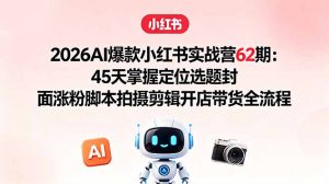 2026AI爆款小红书实战营62期：45天掌握定位选题封面涨粉脚本拍摄剪辑开店带货全流程-琴书聊项目