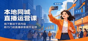 本地同城直播运营课：线下集训干货内容，助力门店直播获客提升业绩-琴书聊项目