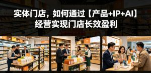 实体门店,如何通过【产品+IP+AI】经营实现门店长效盈利-琴书聊项目