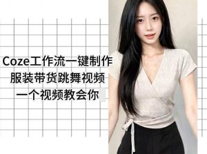Coze工作流一键制作服装带货跳舞视频一个视频教会你，全程无需手动剪辑-琴书聊项目