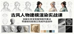 古风人物建模渲染实战课：拆解五官发型服饰制作要点，零基础也能独立完成作品创作-琴书聊项目