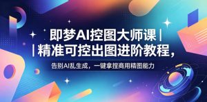 即梦AI控图大师课｜精准可控出图进阶教程，告别AI乱生成，一键拿捏商用精图能力-琴书聊项目