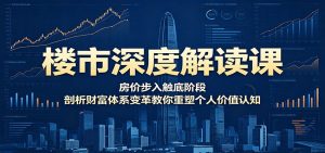 楼市深度解读课：房价步入触底阶段，剖析财富体系变革教你重塑个人价值认知-琴书聊项目