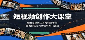 短视频创作大课堂：精通多款AI工具与剪辑手法，覆盖带货、育儿、古风等热门领域-琴书聊项目
