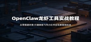 OpenClaw龙虾工具实战教程：从零搭建环境，打通微信飞书小红书全场景落地玩法-琴书聊项目