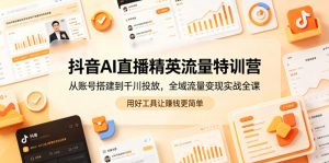 抖音AI直播精英流量特训营，从账号搭建到千川投放，全域流量变现实战全课，用好工具让賺钱更简单-琴书聊项目