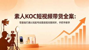 素人KOC短视频带货全案：零基础打通认知起号实操变现完整闭环，手把手教学-琴书聊项目