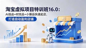 淘宝虚拟项目特训班16.0：AI选品+时效品+小爆品快速起店，打造自动盈利店铺-琴书聊项目
