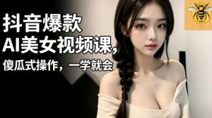 抖音爆款AI美女视频课，傻瓜式操作，一学就会，1个小就能上手-琴书聊项目