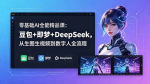 零基础AI全能精品课：豆包+即梦+DeepSeek，从生图生视频到数字人全流程-琴书聊项目
