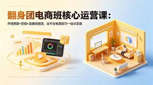 翻身团电商班核心运营课:开悟思路+剪辑+直播间搭建,全平台电商技巧一站式掌握-琴书聊项目