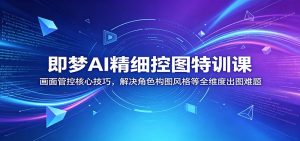 即梦AI精细控图特训课:画面管控核心技巧,解决角色构图风格等全维度出图难题-琴书聊项目