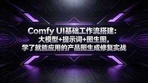 Comfy UI基础工作流搭建:大模型+提示词+图生图,学了就能应用的产品图生成修复实战-琴书聊项目