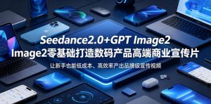 Seedance2.0+GPT Image2零基础打造数码产品高端商业宣传片，让新手也能低成本、高效率产出品牌级宣传视频-琴书聊项目