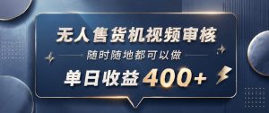 无人售货机视频审核，一部手机随时随地都可以做，10秒一单，单日收益400+【揭秘】-琴书聊项目