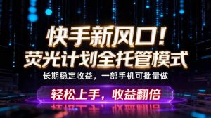 快手新风口！荧光计划全托管躺赚，不用自己干，批量操作月入3W+-琴书聊项目
