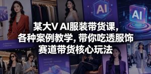 某大V AI服装带货课，各种案例教学，带你吃透服饰赛道带货核心玩法-琴书聊项目