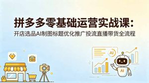 拼多多零基础运营实战课：开店选品AI制图标题优化推广投流直播带货全流程-琴书聊项目