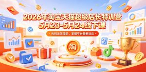 2026年淘宝天猫超级店长特训营5月23-5月24线下课，告别无效摸索，掌握平台最新玩法-琴书聊项目