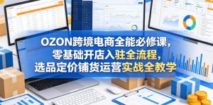 OZON跨境电商全能必修课，零基础开店入驻全流程，选品定价铺货运营实战全教学(更新0605)-琴书聊项目
