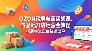 OZON 跨境电商实战课，零基础开店运营全教程，精通物流定价快速出单-琴书聊项目