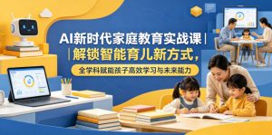 AI新时代家庭教育实战课｜解锁智能育儿新方式，全学科赋能孩子高效学习与未来能力-琴书聊项目