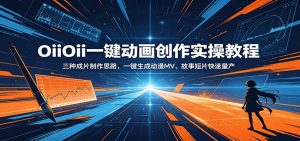 OiiOii一键动画创作实操教程：三种成片制作思路，一键生成动漫MV、故事短片快速量产-琴书聊项目