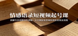 情感语录短视频起号课：拆解今日话题创作逻辑，从文案配音剪辑到涨粉变现全流程-琴书聊项目