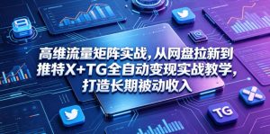 高维流量矩阵实战，从网盘拉新到推特X+TG全自动变现实战教学，打造长期被动收入-琴书聊项目