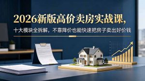 2026新版高价卖房实战课，十大模块全拆解，不靠降价也能快速把房子卖出好价钱-琴书聊项目