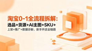淘宝0-1全流程拆解：选品+货源+AI主图+SKU+上架+推广+数据诊断，新手开店全链路-琴书聊项目