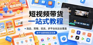 短视频带货一站式教程，选品、剪辑、投流、多平台玩法全覆盖，新手也能快速起店出单-琴书聊项目