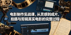 电影制作实战课，从灵感到成片，拍摄与剪辑真实电影的完整过程【原创双语字幕】-琴书聊项目