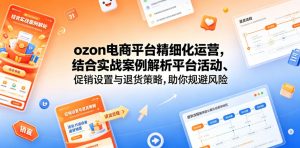 ozon电商平台精细化运营，结合实战案例解析平台活动、促销设置与退货策略，助你规避风险、提升销量-琴书聊项目