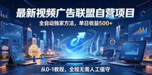 最新视频广告联盟自营项目，全自动独家方法，单日收益500+，从0-1教程，全程无需人工值守【揭秘】-琴书聊项目