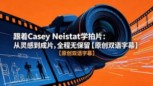 跟着 Casey Neistat 学拍片：从灵感到成片，全程无保留【原创双语字幕】-琴书聊项目