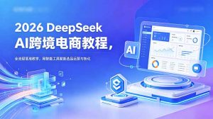 2026 DeepSeek AI跨境电商教程，全流程落地教学，用智能工具赋能选品运营与转化-琴书聊项目