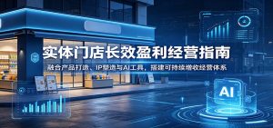 实体门店长效盈利经营指南：融合产品打造、IP塑造与AI工具，搭建可持续增收经营体系-琴书聊项目