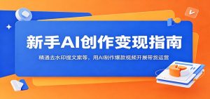 新手AI创作变现指南:精通去水印提文案等,用AI制作爆款视频开展带货运营-琴书聊项目