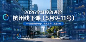 2026全域投放进阶杭州线下课(5月9-11号)，包括千川投放细节sop、优化方向、复盘sop(20小时录音+字幕)-琴书聊项目