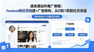 速卖通站外推广教程：Facebook粉丝页创建+广告架构，从0到1获取社交流量-琴书聊项目