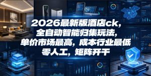 2026最新版酒店ck，全自动智能归集玩法，单价市场最高，成本行业最低，零人工，矩阵开干【揭秘】-琴书聊项目