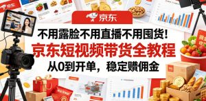 不用露脸不用直播不用囤货!京东短视频带货全教程,从0到开单,稳定賺佣金-琴书聊项目